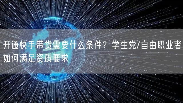 开通快手带货需要什么条件？学生党/自由职业者如何满足资质要求