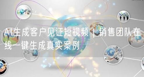 AI生成客户见证短视频｜销售团队在线一键生成真实案例