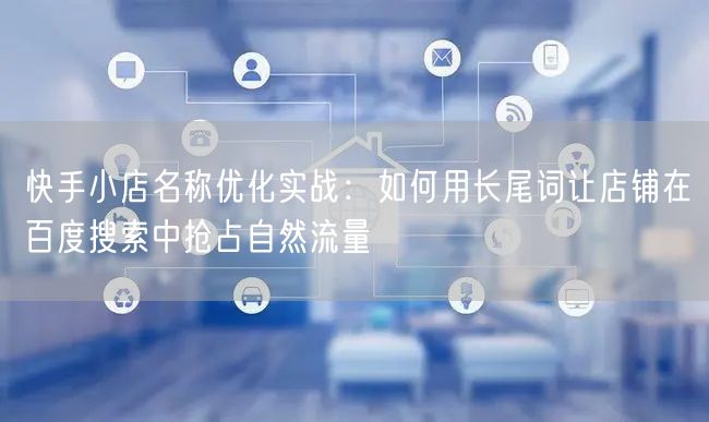 快手小店名称优化实战：如何用长尾词让店铺在百度搜索中抢占自然流量