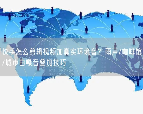 快手怎么剪辑视频加真实环境音？雨声/咖啡馆/城市白噪音叠加技巧