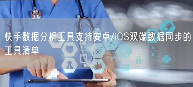 快手数据分析工具支持安卓/iOS双端数据同步的工具清单
