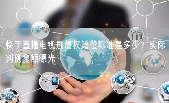 快手直播电视剧侵权赔偿标准是多少？实际判例金额曝光