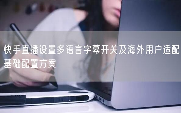 快手直播设置多语言字幕开关及海外用户适配基础配置方案