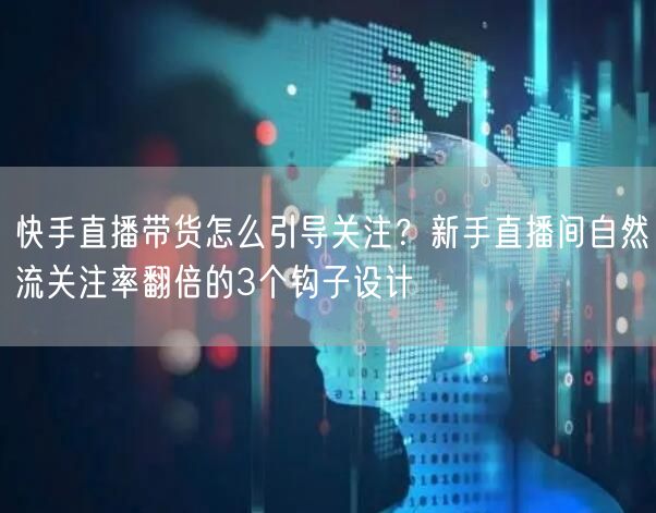 快手直播带货怎么引导关注？新手直播间自然流关注率翻倍的3个钩子设计