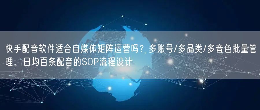 快手配音软件适合自媒体矩阵运营吗？多账号/多品类/多音色批量管理，日均百条配音的SOP流程设计