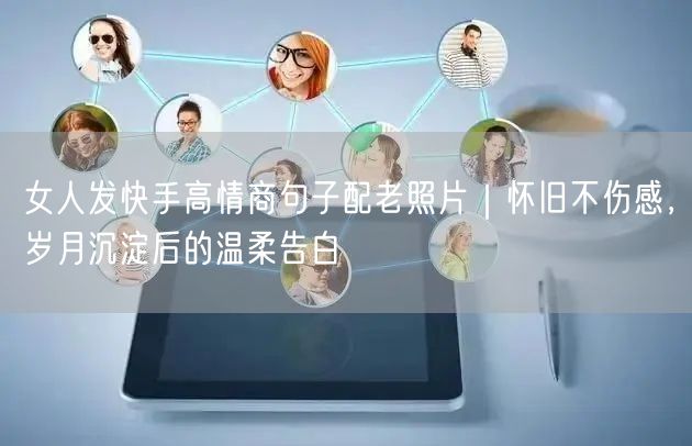 女人发快手高情商句子配老照片｜怀旧不伤感，岁月沉淀后的温柔告白