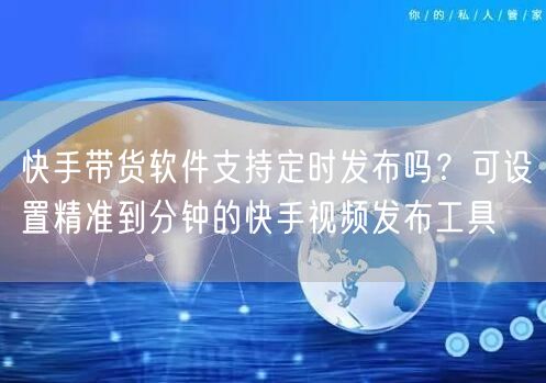 快手带货软件支持定时发布吗？可设置精准到分钟的快手视频发布工具