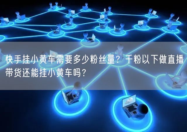 快手挂小黄车需要多少粉丝量？千粉以下做直播带货还能挂小黄车吗？