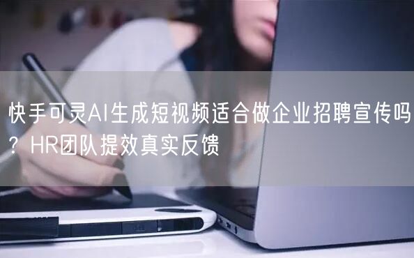 快手可灵AI生成短视频适合做企业招聘宣传吗？HR团队提效真实反馈