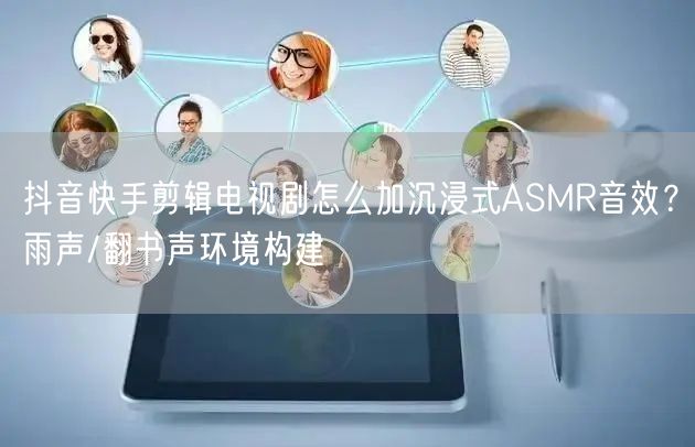 抖音快手剪辑电视剧怎么加沉浸式ASMR音效？雨声/翻书声环境构建